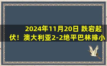 2024年11月20日 跌宕起伏！澳大利亚2-2绝平巴林排小组第2 国足净胜球劣势跌榜尾